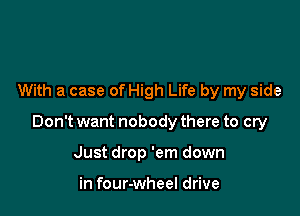 With a case of High Life by my side

Don't want nobody there to cry

Just drop 'em down

in four-wheel drive