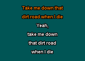 Take me down that
dirt road when I die

Yeah,

take me down
that dirt road

when I die