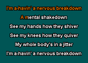 I'm a-havin' a nervous breakdown
A mental Shakedown
See my hands how they shiver
See my knees how they quiver
My whole body's in ajitter

I'm a-havin' a nervous breakdown