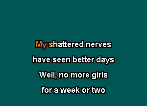 My shattered nerves

have seen better days

Well, no more girls

for a week or two