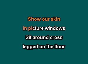 Show our skin
in picture windows

Sit around cross

legged on the f100r