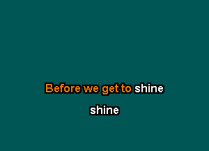Before we get to shine

shine