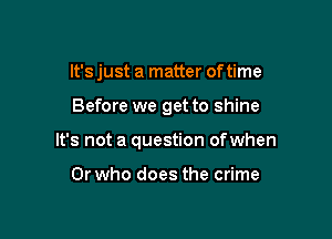 It's just a matter of time

Before we get to shine

It's not a question ofwhen

0r who does the crime