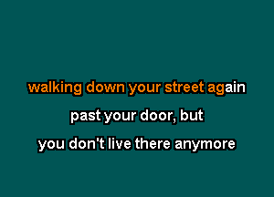 walking down your street again

past your door, but

you don't live there anymore