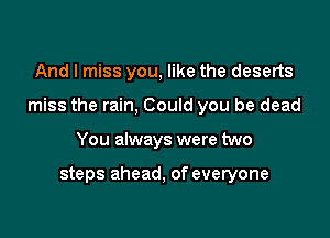 And I miss you, like the deserts

miss the rain, Could you be dead

You always were two

steps ahead, of everyone