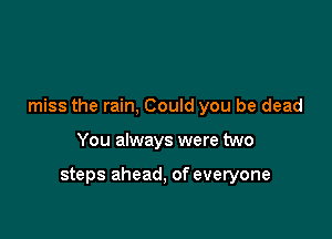miss the rain, Could you be dead

You always were two

steps ahead, of everyone
