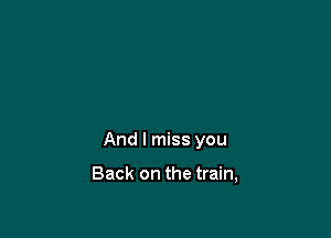 And I miss you

Back on the train,