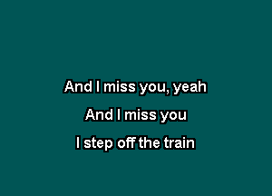 And I miss you, yeah

And I miss you

I step off the train