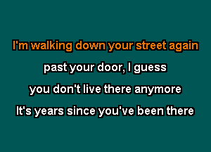 I'm walking down your street again
past your door, I guess
you don't live there anymore

It's years since you've been there