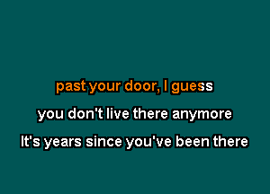 past your door, I guess

you don't live there anymore

It's years since you've been there