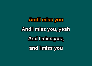 And I miss you

And I miss you, yeah

And I miss you,

and I miss you