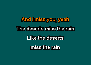 And I miss you, yeah

The deserts miss the rain
Like the deserts

miss the rain