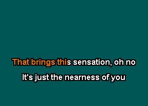 That brings this sensation, oh no

lt'sjust the nearness ofyou