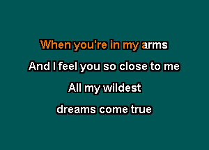 When you're in my arms

And lfeel you so close to me
All my wildest

dreams come true