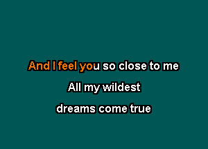 And lfeel you so close to me

All my wildest

dreams come true