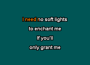 I need no soft lights

to enchant me
Ifyou'll

only grant me