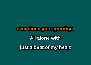 ever since your goodbye

All alone with

just a beat of my heart