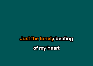 Just the lonely beating

of my heart