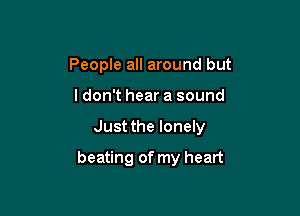 People all around but

ldon't hear a sound

Just the lonely

beating of my heart