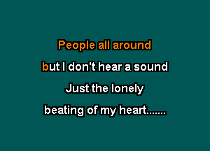 People all around
but I don't hear a sound

Just the lonely

beating of my heart .......