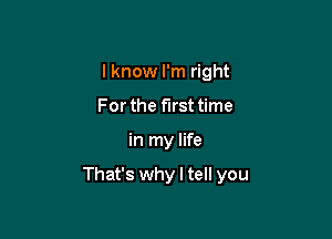 I know I'm right
For the first time

in my life

That's why I tell you