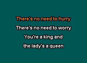 There's no need to hurry
There's no need to worry

You're a king and

the lady's a queen