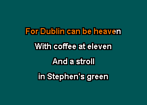 For Dublin can be heaven
With coffee at eleven
And a stroll

in Stephen's green