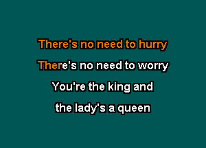 There's no need to hurry

There's no need to worry

You're the king and

the lady's a queen