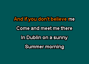 And ifyou don't believe me

Come and meet me there

In Dublin on a sunny

Summer morning
