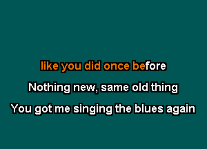 like you did once before

Nothing new, same old thing

You got me singing the blues again