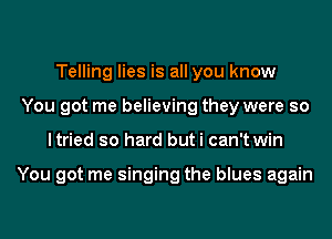 Telling lies is all you know
You got me believing they were so
ltried so hard but i can't win

You got me singing the blues again