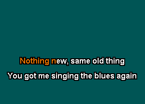 Nothing new, same old thing

You got me singing the blues again