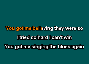 You got me believing they were so

ltried so hard i can't win

You got me singing the blues again