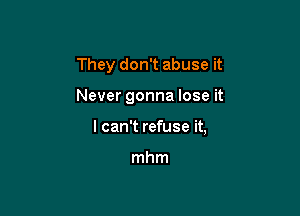 They don't abuse it

Never gonna lose it

I can't refuse it,

mhm