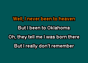 Well, I never been to heaven

Butl been to Oklahoma

Oh, they tell me I was born there

But I really don't remember
