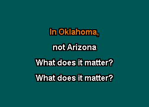 In Oklahoma,

not Arizona
What does it matter?

What does it matter?