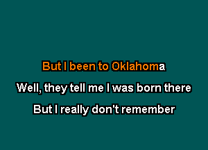 Butl been to Oklahoma

Well, they tell me I was born there

But I really don't remember