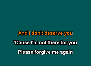And I don't deserve you

'Cause I'm not there for you

Please forgive me again