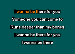I wanna be there for you

Someone you can come to

Runs deeper than my bones

lwanna be there for you

lwanna be there