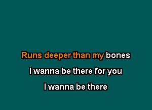 Runs deeper than my bones

lwanna be there for you

lwanna be there