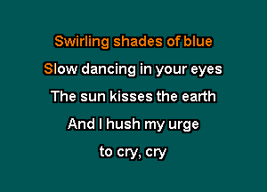 Swirling shades of blue
Slow dancing in your eyes

The sun kisses the earth

And I hush my urge

to cry. cry