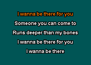 I wanna be there for you

Someone you can come to

Runs deeper than my bones

lwanna be there for you

lwanna be there