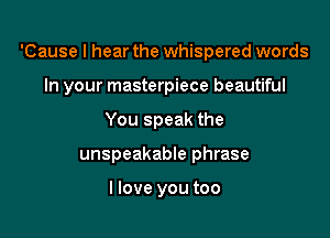 'Cause I hear the whispered words

In your masterpiece beautiful
You speak the
unspeakable phrase

I love you too