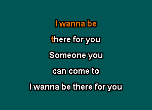 lwanna be
there for you
Someone you

can come to

lwanna be there for you