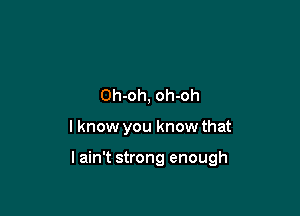 Oh-oh, oh-oh

I know you know that

lain't strong enough