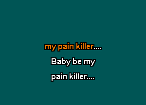 my pain killer....

Baby be my

pain killer....
