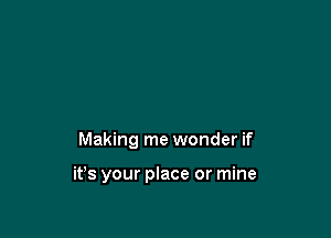 Making me wonder if

it's your place or mine