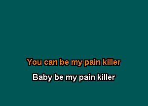 You can be my pain killer

Baby be my pain killer