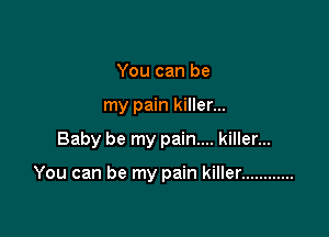 You can be
my pain killer...

Baby be my pain... killer...

You can be my pain killer ............