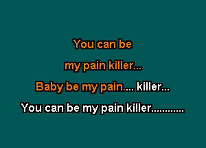 You can be
my pain killer...

Baby be my pain... killer...

You can be my pain killer ............